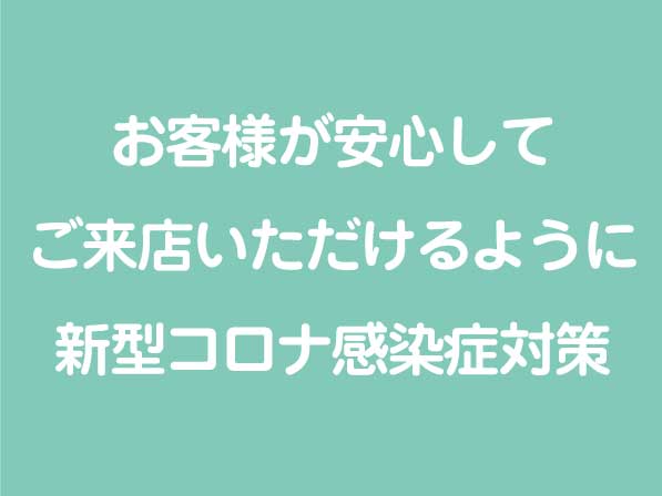 お客様が安心してご来店いただけるように新型コロナ感染症対策